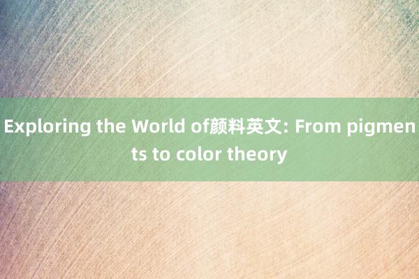 Exploring the World of颜料英文: From pigments to color theory