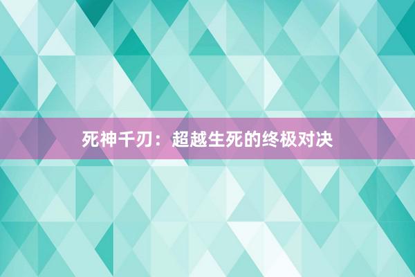 死神千刃：超越生死的终极对决